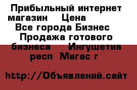 Прибыльный интернет магазин! › Цена ­ 15 000 - Все города Бизнес » Продажа готового бизнеса   . Ингушетия респ.,Магас г.